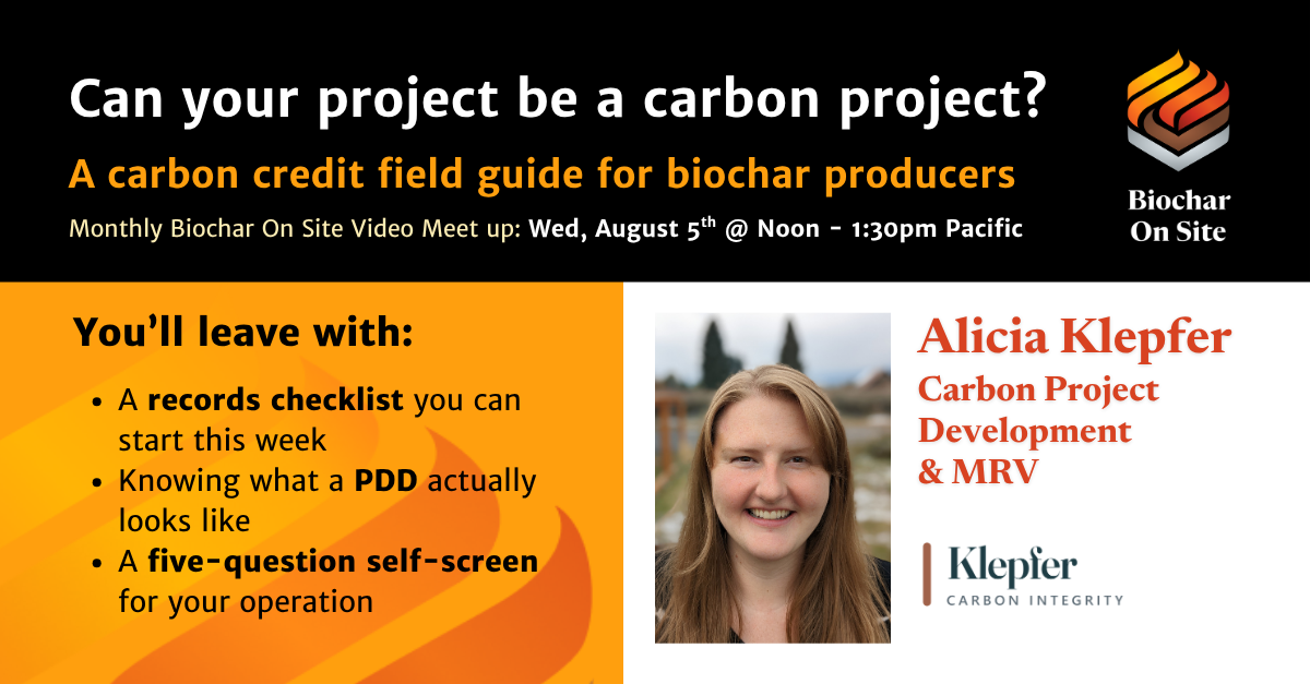 Biochar On Site event graphic: Can your project be a carbon project? A carbon credit field guide for biochar producers. Monthly Biochar On Site video meet up, Wednesday August 5 at noon to 1:30pm Pacific. You'll leave with a records checklist you can start this week, knowing what a PDD actually looks like, and a five-question self-screen for your operation. Alicia Klepfer, Carbon Project Development and MRV, Klepfer Carbon Integrity.